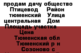 продам дачу общество “Птицевод“ › Район ­ тюменский › Улица ­ центральная › Дом ­ 35 › Площадь участка ­ 436 › Цена ­ 320 000 - Тюменская обл., Тюменский р-н, Созоново с. Недвижимость » Дома, коттеджи, дачи продажа   